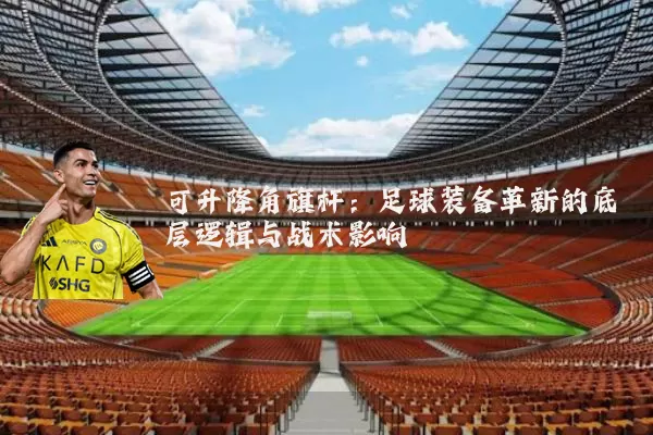 可升降角旗杆:足球装备革新的底层逻辑与战术影响