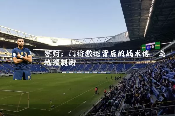 零封:门将数据背后的战术博弈与地理制衡