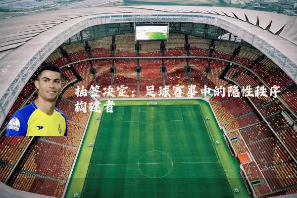 抽签决定:足球赛事中的隐性秩序构建者