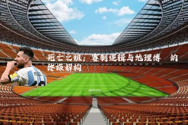 死亡之组：赛制逻辑与地理博弈的终极解构