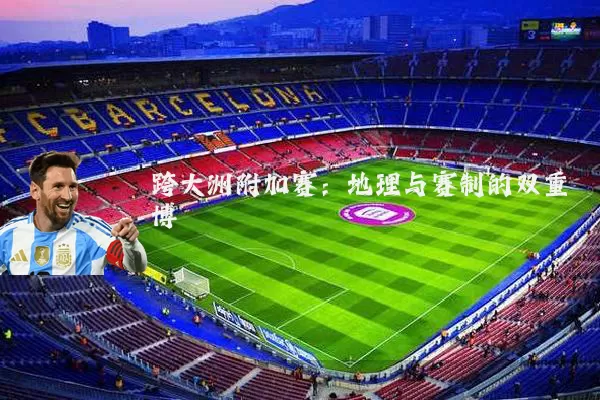 跨大洲附加赛:地理与赛制的双重博弈