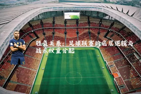 胜负关系:足球联赛的底层逻辑与战术权重分配
