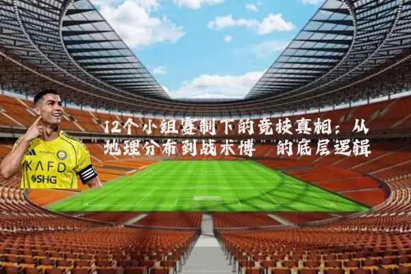 12个小组赛制下的竞技真相:从地理分布到战术博弈的底层逻辑