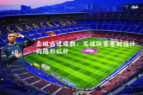 全组总进球数:足球联赛赛制设计的隐形杠杆