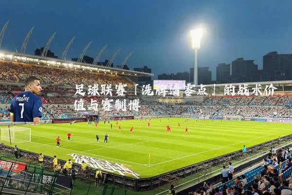 足球联赛「洗牌清零点」的战术价值与赛制博弈