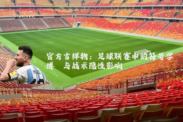 官方吉祥物:足球联赛中的符号学博弈与战术隐性影响