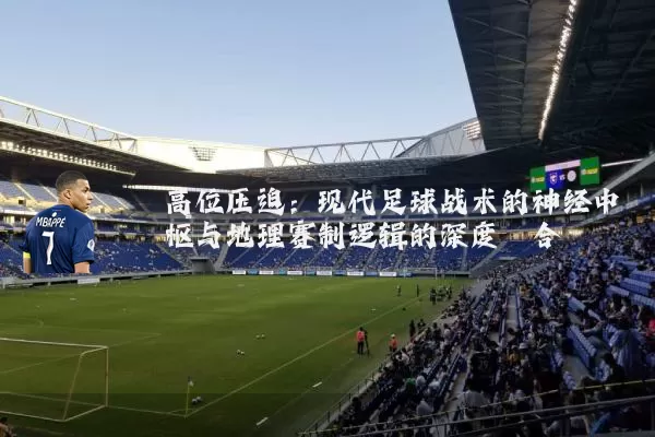 高位压迫:现代足球战术的神经中枢与地理赛制逻辑的深度耦合
