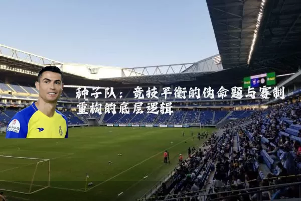 种子队:竞技平衡的伪命题与赛制重构的底层逻辑
