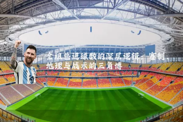 全组总进球数的深层逻辑:赛制、地理与战术的三角博弈
